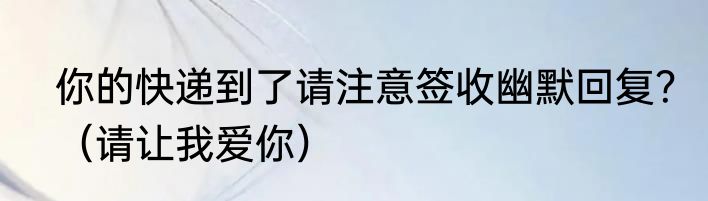 你的快递到了请注意签收幽默回复？（请让我爱你）