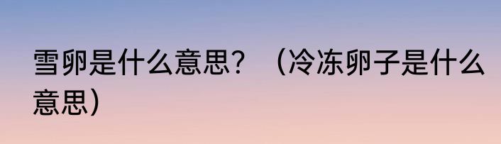 雪卵是什么意思？（冷冻卵子是什么意思）