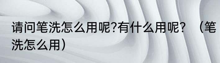 请问笔洗怎么用呢?有什么用呢？（笔洗怎么用）