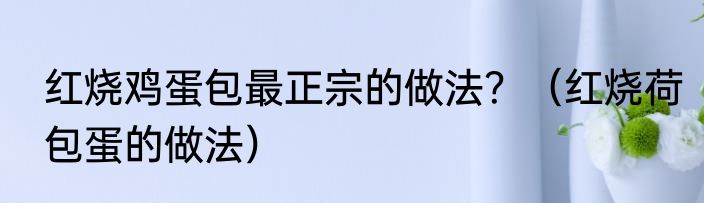 红烧鸡蛋包最正宗的做法？（红烧荷包蛋的做法）