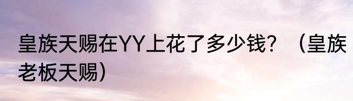 皇族天赐在YY上花了多少钱？（皇族老板天赐）