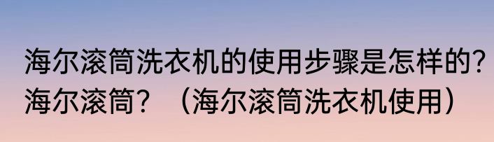 海尔滚筒洗衣机的使用步骤是怎样的？海尔滚筒？（海尔滚筒洗衣机使用）