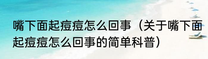 嘴下面起痘痘怎么回事（关于嘴下面起痘痘怎么回事的简单科普）