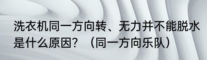 洗衣机同一方向转、无力并不能脱水是什么原因？（同一方向乐队）