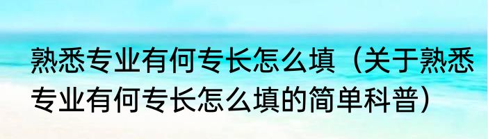 熟悉专业有何专长怎么填（关于熟悉专业有何专长怎么填的简单科普）