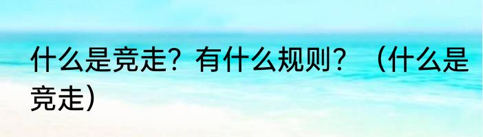 什么是竞走？有什么规则？（什么是竞走）