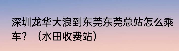 深圳龙华大浪到东莞东莞总站怎么乘车？（水田收费站）