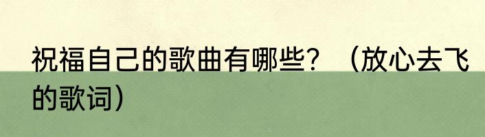 祝福自己的歌曲有哪些？（放心去飞的歌词）