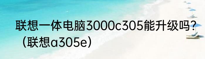 联想一体电脑3000c305能升级吗？（联想a305e）