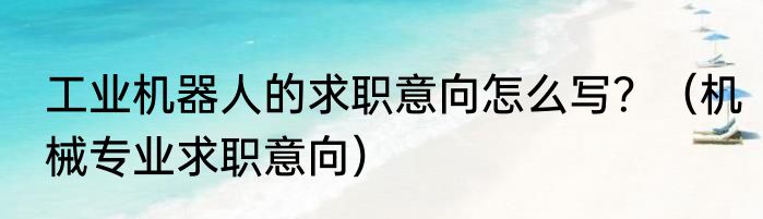工业机器人的求职意向怎么写？（机械专业求职意向）