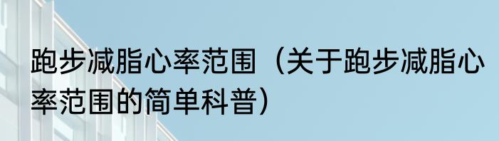 跑步减脂心率范围（关于跑步减脂心率范围的简单科普）