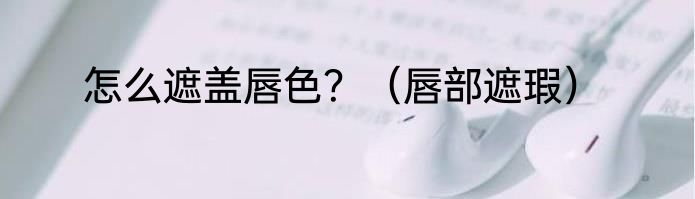 怎么遮盖唇色？（唇部遮瑕）