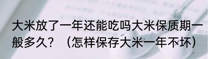 大米放了一年还能吃吗大米保质期一般多久？（怎样保存大米一年不坏）