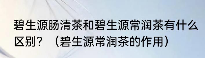 碧生源肠清茶和碧生源常润茶有什么区别？（碧生源常润茶的作用）