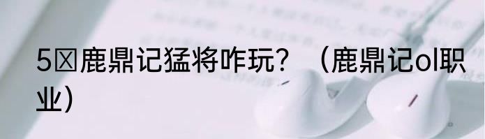 5 鹿鼎记猛将咋玩？（鹿鼎记ol职业）