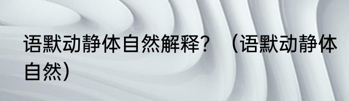 语默动静体自然解释？（语默动静体自然）