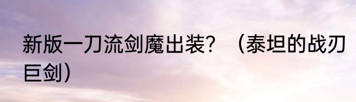 新版一刀流剑魔出装？（泰坦的战刃巨剑）
