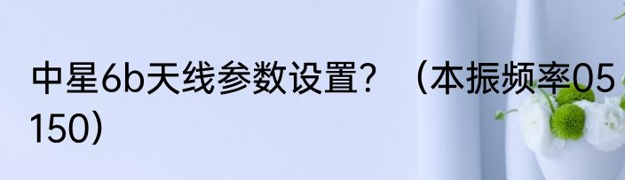 中星6b天线参数设置？（本振频率05150）
