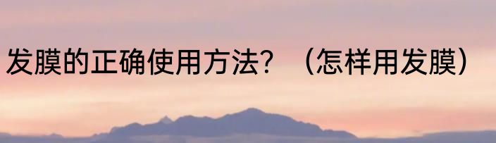 发膜的正确使用方法？（怎样用发膜）