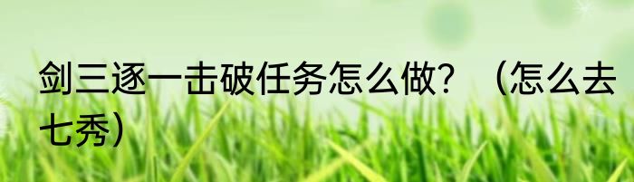 剑三逐一击破任务怎么做？（怎么去七秀）