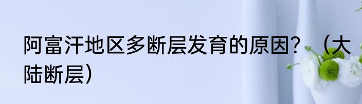 阿富汗地区多断层发育的原因？（大陆断层）