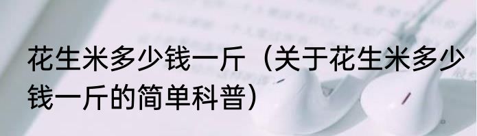 花生米多少钱一斤（关于花生米多少钱一斤的简单科普）