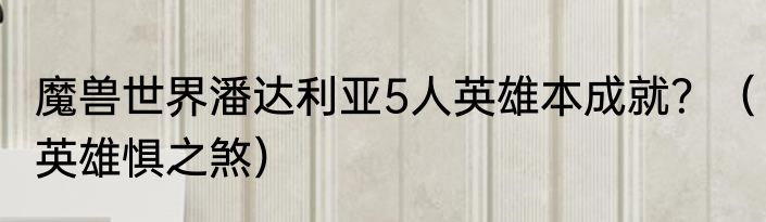 魔兽世界潘达利亚5人英雄本成就？（英雄惧之煞）