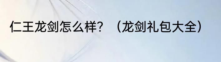 仁王龙剑怎么样？（龙剑礼包大全）