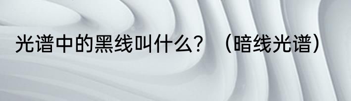 光谱中的黑线叫什么？（暗线光谱）