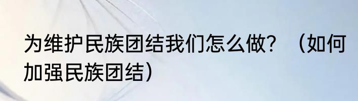 为维护民族团结我们怎么做？（如何加强民族团结）