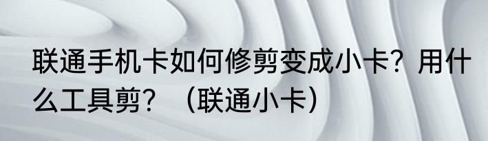 联通手机卡如何修剪变成小卡？用什么工具剪？（联通小卡）