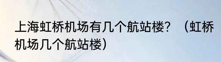 上海虹桥机场有几个航站楼？（虹桥机场几个航站楼）