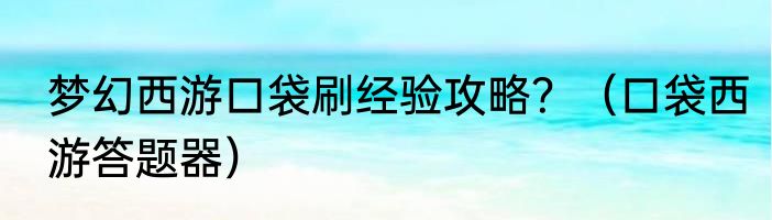 梦幻西游口袋刷经验攻略？（口袋西游答题器）