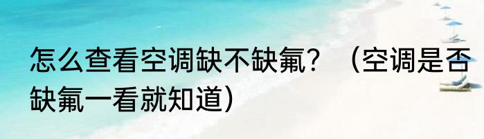 怎么查看空调缺不缺氟？（空调是否缺氟一看就知道）