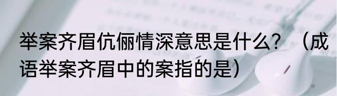 举案齐眉伉俪情深意思是什么？（成语举案齐眉中的案指的是）