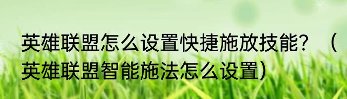 英雄联盟怎么设置快捷施放技能？（英雄联盟智能施法怎么设置）