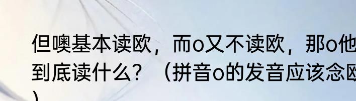 但噢基本读欧，而o又不读欧，那o他到底读什么？（拼音o的发音应该念欧）