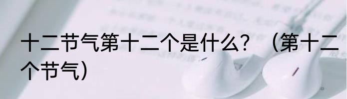 十二节气第十二个是什么？（第十二个节气）