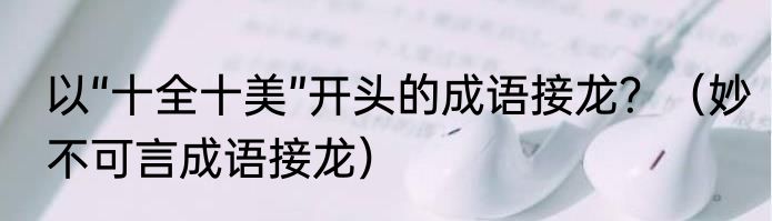 以“十全十美”开头的成语接龙？（妙不可言成语接龙）