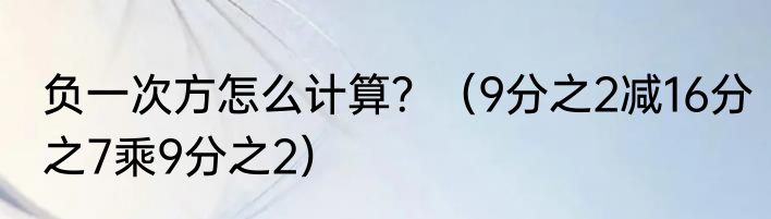 负一次方怎么计算？（9分之2减16分之7乘9分之2）