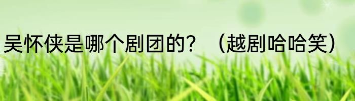 吴怀侠是哪个剧团的？（越剧哈哈笑）