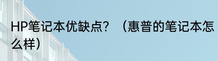 HP笔记本优缺点？（惠普的笔记本怎么样）