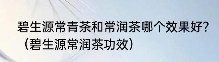 碧生源常青茶和常润茶哪个效果好？（碧生源常润茶功效）