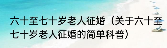 六十至七十岁老人征婚（关于六十至七十岁老人征婚的简单科普）