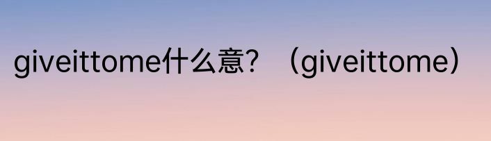 giveittome什么意？（giveittome）
