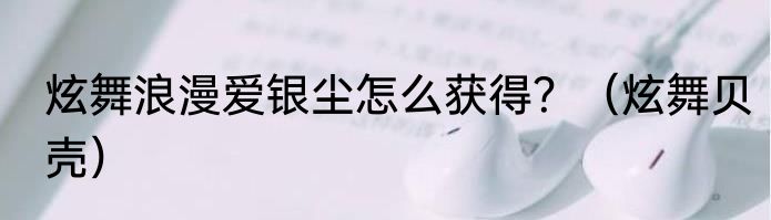 炫舞浪漫爱银尘怎么获得？（炫舞贝壳）
