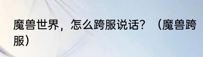 魔兽世界，怎么跨服说话？（魔兽跨服）