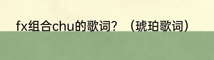 fx组合chu的歌词？（琥珀歌词）