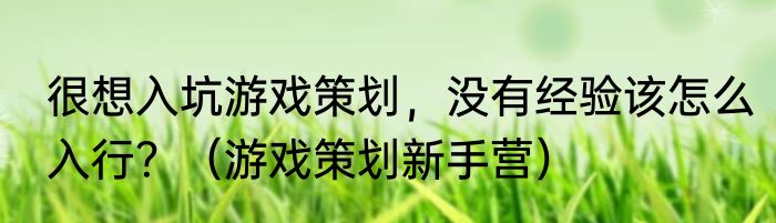 很想入坑游戏策划，没有经验该怎么入行？（游戏策划新手营）