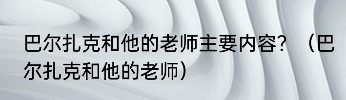 巴尔扎克和他的老师主要内容？（巴尔扎克和他的老师）